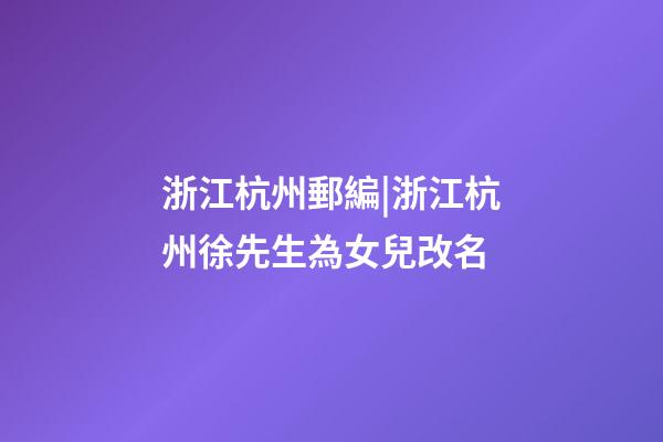浙江杭州郵編|浙江杭州徐先生為女兒改名-第1張-公司起名-玄機派